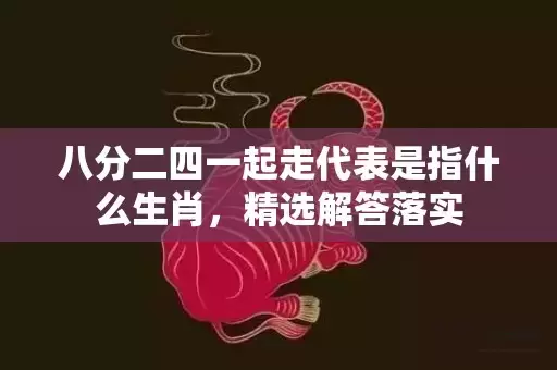 八分二四一起走代表是指什么生肖，精选解答落实插图