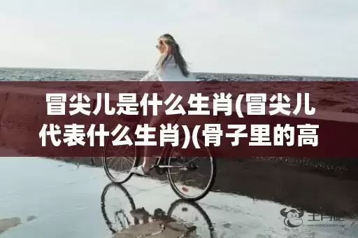 冒尖儿是什么生肖(冒尖儿代表什么生肖)(骨子里的高粱冒尖儿是什么生肖)插图