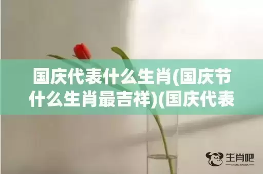 国庆代表什么生肖(国庆节什么生肖最吉祥)(国庆代表什么生肖?打一数字)插图