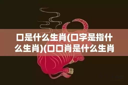 口是什么生肖(口字是指什么生肖)(口口肖是什么生肖动物)插图