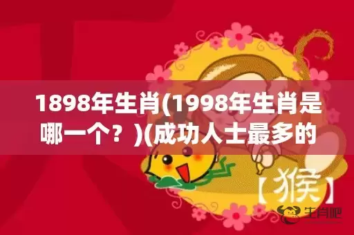 1898年生肖(1998年生肖是哪一个？)(成功人士最多的属相)插图