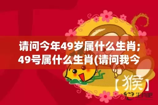 请问今年49岁属什么生肖;49号属什么生肖(请问我今年已经49岁了)插图