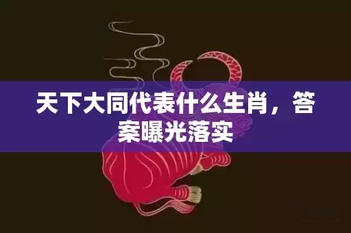 天下大同代表什么生肖，答案曝光落实插图