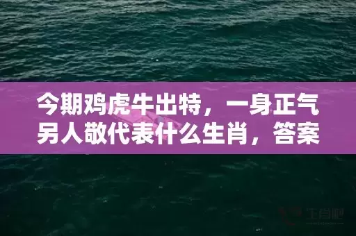 今期鸡虎牛出特，一身正气另人敬代表什么生肖，答案曝光落实插图