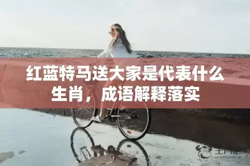 红蓝特马送大家是代表什么生肖，成语解释落实插图