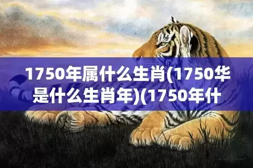 1750年属什么生肖(1750华是什么生肖年)(1750年什么朝代)插图