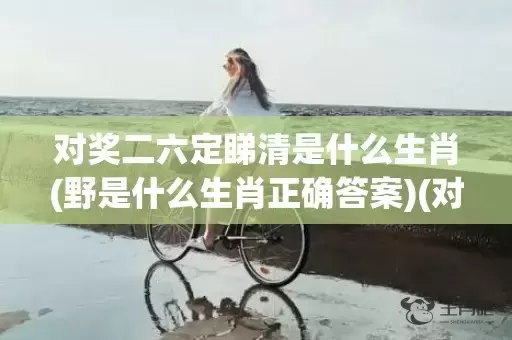 对奖二六定睇清是什么生肖(野是什么生肖正确答案)(对奖二六定睇清是什么意思)插图