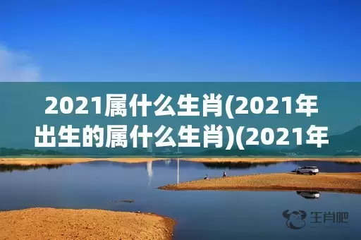 2021属什么生肖(2021年出生的属什么生肖)(2021年生的属什么生肖)插图