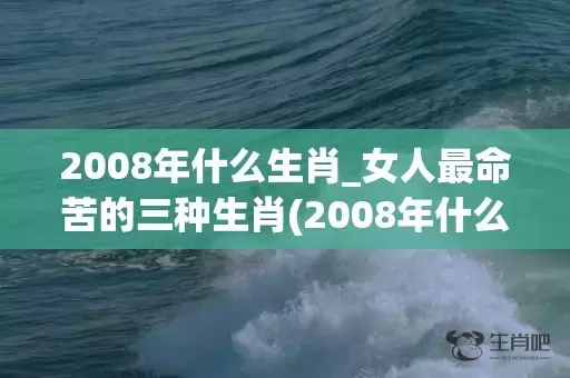 2008年什么生肖_女人最命苦的三种生肖(2008年什么生肖年6月什么生肖)插图