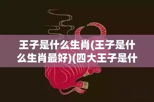 王子是什么生肖(王子是什么生肖最好)(四大王子是什么生肖)插图