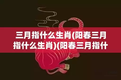 三月指什么生肖(阳春三月指什么生肖)(阳春三月指什么生肖)插图