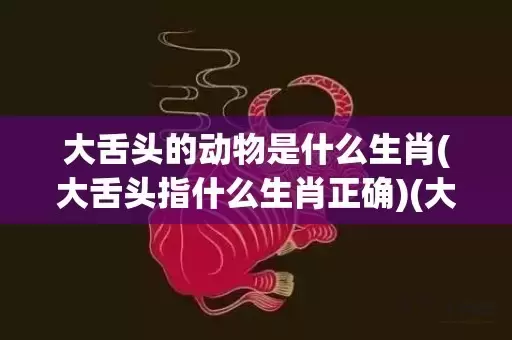 大舌头的动物是什么生肖(大舌头指什么生肖正确)(大舌头的动物是什么生肖150期)插图