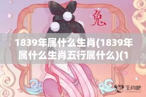 1839年属什么生肖(1839年属什么生肖五行属什么)(1839年属什么生肖属相呢)插图