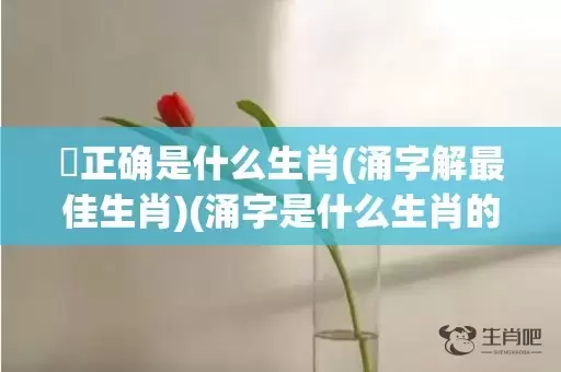 湧正确是什么生肖(涌字解最佳生肖)(涌字是什么生肖的动物)插图