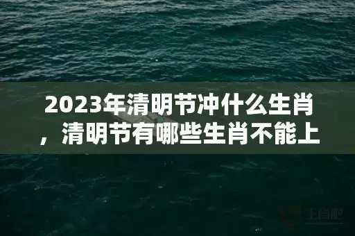 2023年清明节冲什么生肖，清明节有哪些生肖不能上坟插图