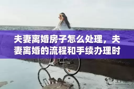 夫妻离婚房子怎么处理，夫妻离婚的流程和手续办理时间(怎么办理离婚手续最快)插图