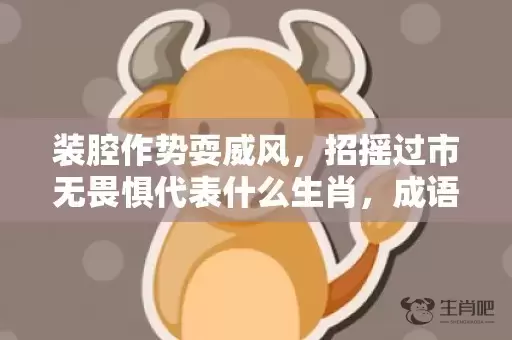 装腔作势耍威风，招摇过市无畏惧代表什么生肖，成语解析落实插图