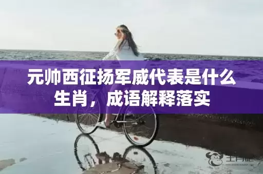 元帅西征扬军威代表是什么生肖，成语解释落实插图