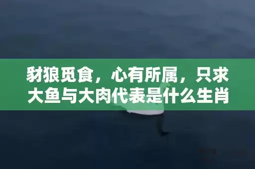 豺狼觅食，心有所属，只求大鱼与大肉代表是什么生肖,答案曝光落实插图