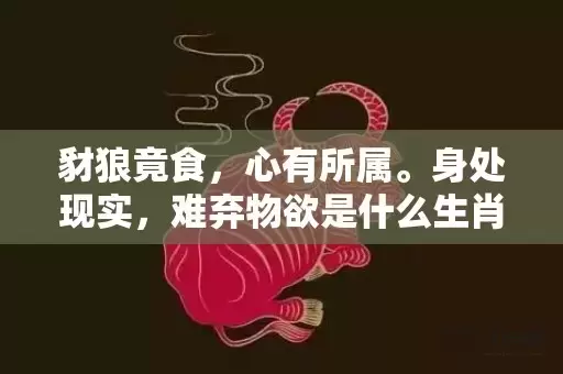 豺狼竟食，心有所属。身处现实，难弃物欲是什么生肖,答案曝光落实插图