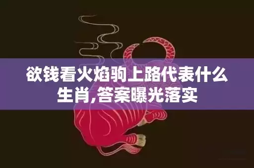 欲钱看火焰驹上路代表什么生肖,答案曝光落实插图