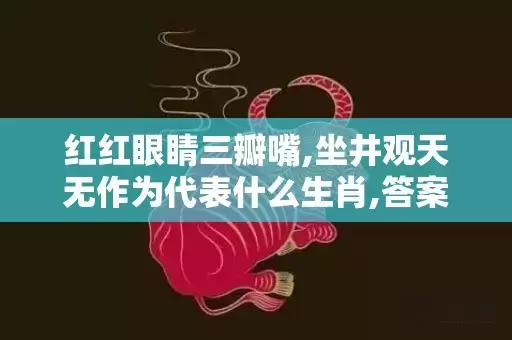 红红眼睛三瓣嘴,坐井观天无作为代表什么生肖,答案曝光落实插图