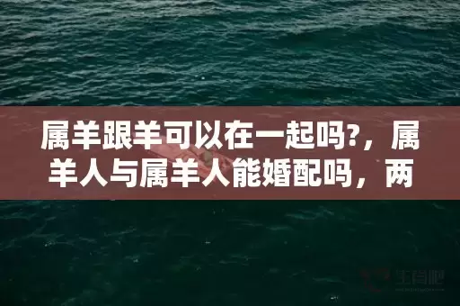 属羊跟羊可以在一起吗?，属羊人与属羊人能婚配吗，两个属羊人结婚是不是吉日插图