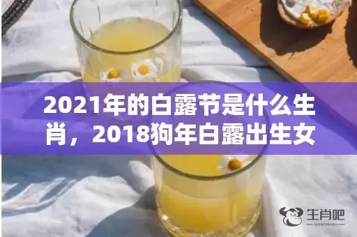 2021年的白露节是什么生肖，2018狗年白露出生女孩八字缺木起名？白露生宝宝好吗？插图