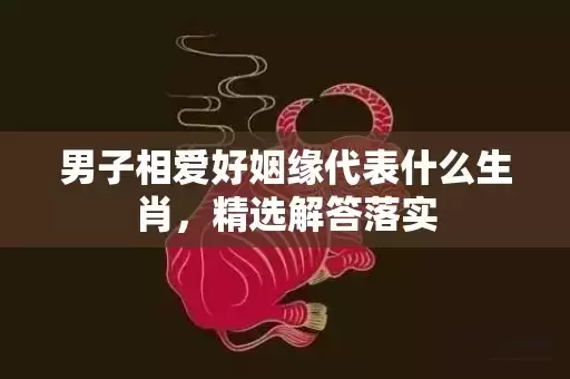 男子相爱好姻缘代表什么生肖，精选解答落实插图