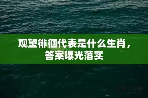 观望徘徊代表是什么生肖，答案曝光落实插图