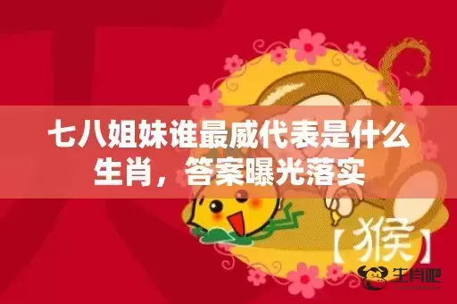 七八姐妹谁最威代表是什么生肖，答案曝光落实插图