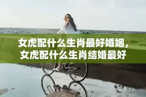 女虎配什么生肖最好婚姻，女虎配什么生肖结婚最好插图