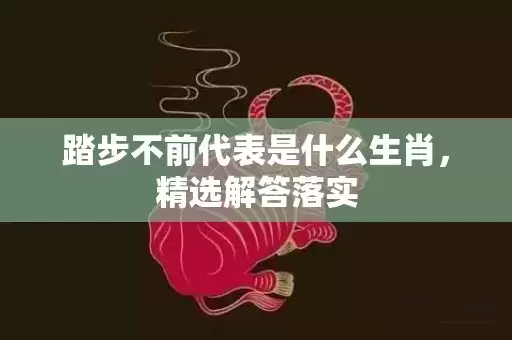 踏步不前代表是什么生肖，精选解答落实插图