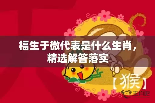 福生于微代表是什么生肖，精选解答落实插图