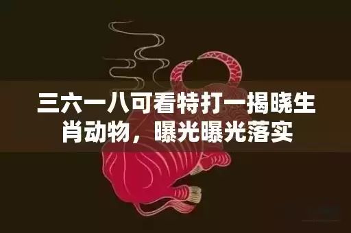 三六一八可看特打一揭晓生肖动物，曝光曝光落实插图