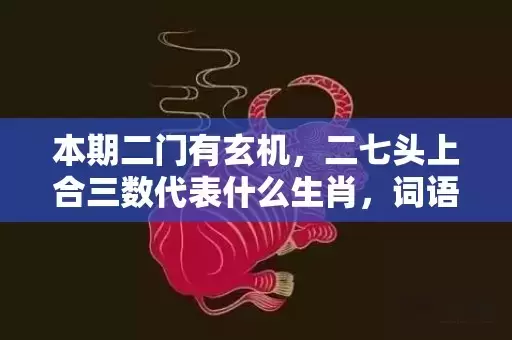 本期二门有玄机，二七头上合三数代表什么生肖，词语曝光落实插图